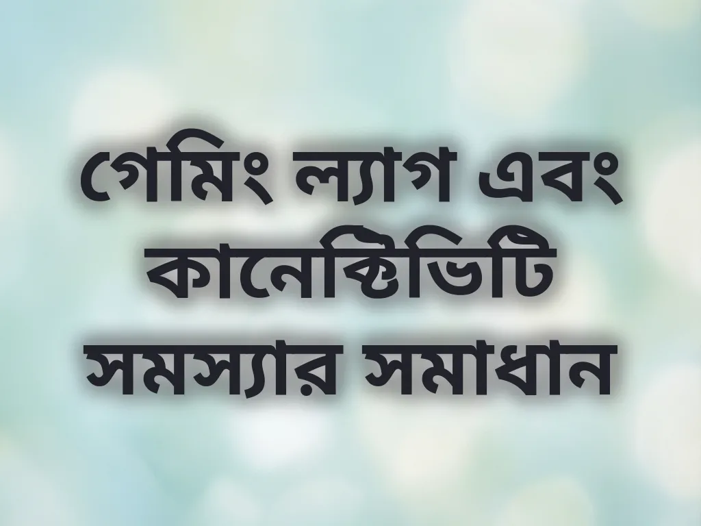 গেমিং ল্যাগ এবং কানেক্টিভিটি সমস্যার সমাধান